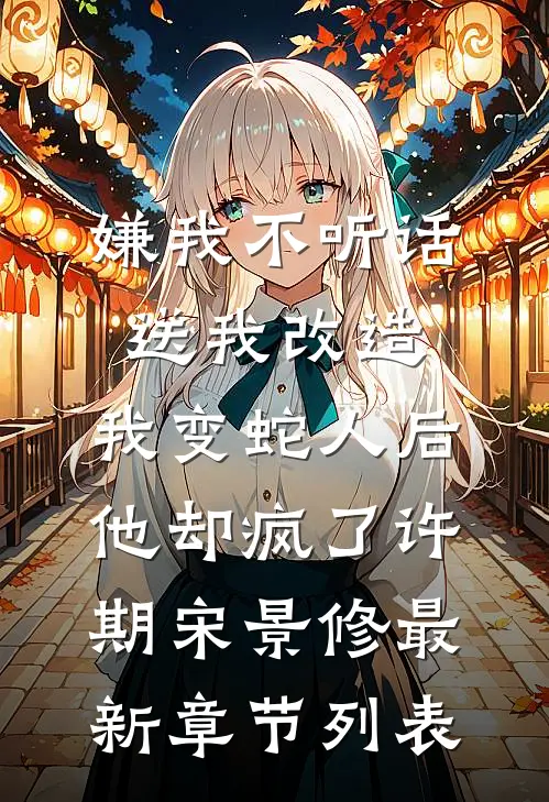 嫌我不听话送我改造，我变蛇人后他却疯了许期宋景修最新章节列表