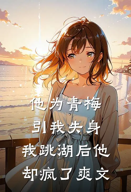 他为青梅引我失身，我跳湖后他却疯了爽文