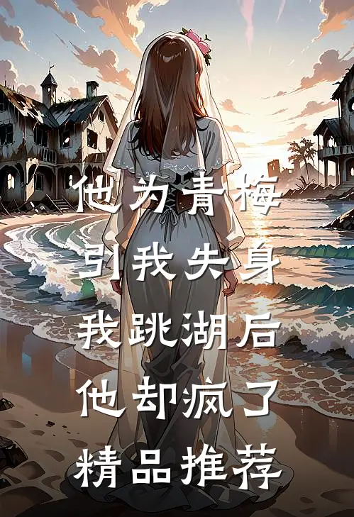 他为青梅引我失身，我跳湖后他却疯了精品推荐