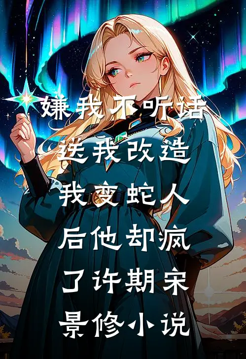 嫌我不听话送我改造，我变蛇人后他却疯了许期宋景修小说