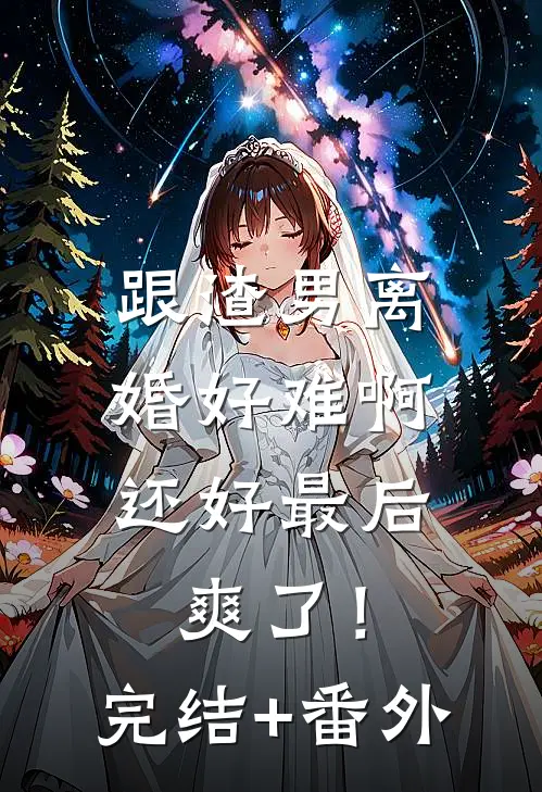 跟渣男离婚好难啊，还好最后爽了！完结+番外