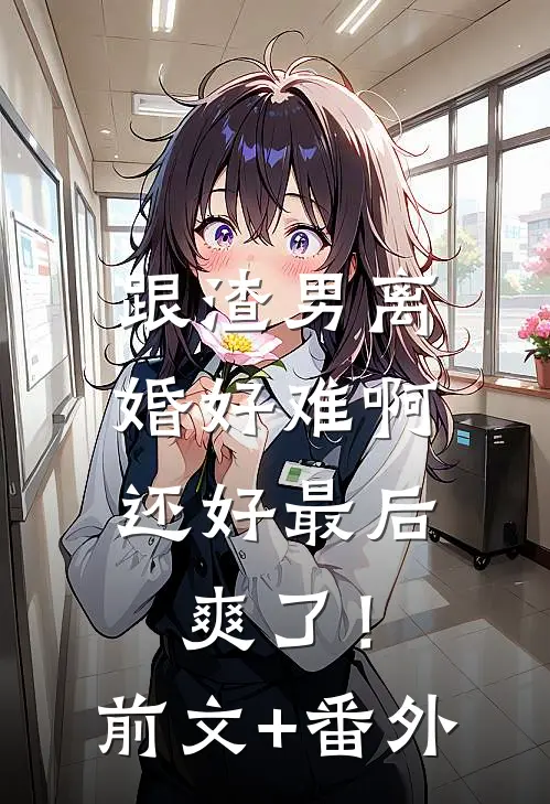 跟渣男离婚好难啊，还好最后爽了！前文+番外