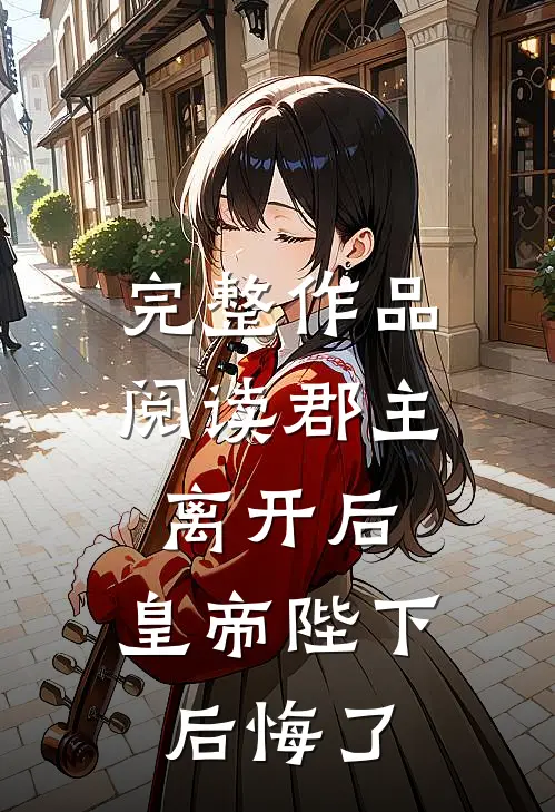 完整作品阅读郡主离开后，皇帝陛下后悔了