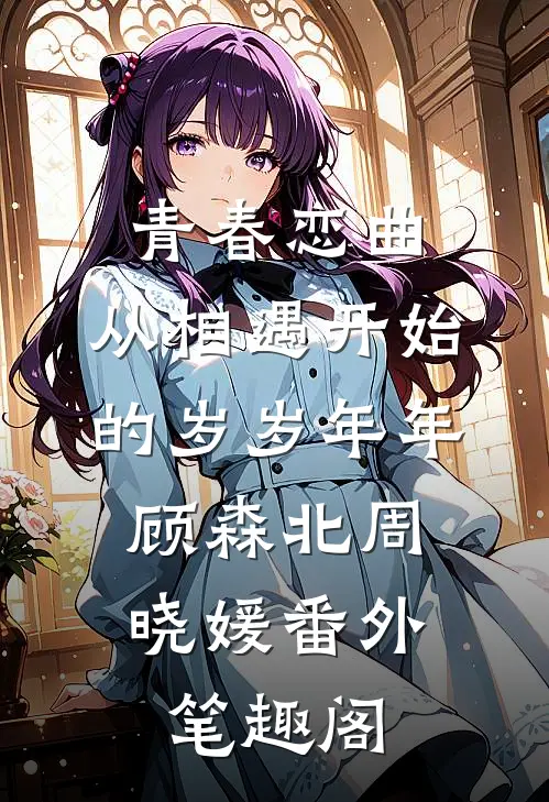 青春恋曲：从相遇开始的岁岁年年：顾森北周晓媛番外笔趣阁