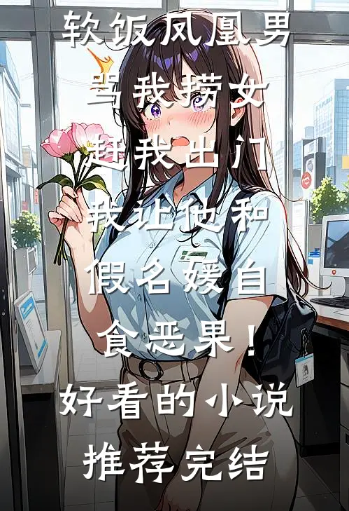 软饭凤凰男骂我捞女赶我出门，我让他和假名媛自食恶果！好看的小说推荐完结