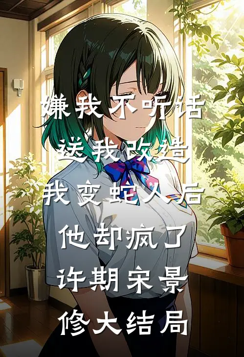 嫌我不听话送我改造，我变蛇人后他却疯了许期宋景修大结局