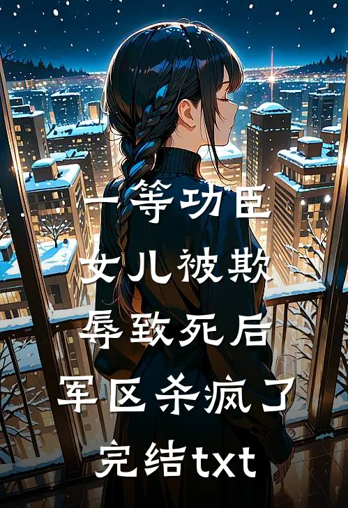 一等功臣女儿被欺辱致死后，军区杀疯了完结txt