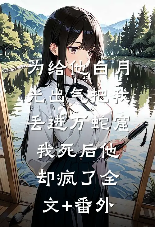 为给他白月光出气把我丢进万蛇窟，我死后他却疯了全文+番外