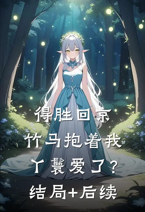得胜回京，竹马抱着我丫鬟爱了？结局+后续