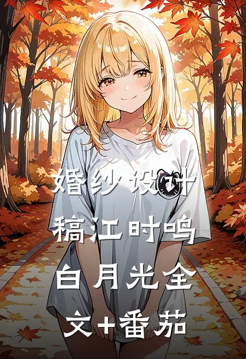 婚纱设计稿江时鸣白月光全文+番茄