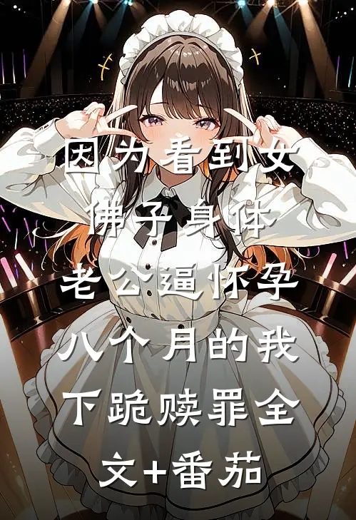 因为看到女佛子身体，老公逼怀孕八个月的我下跪赎罪全文+番茄
