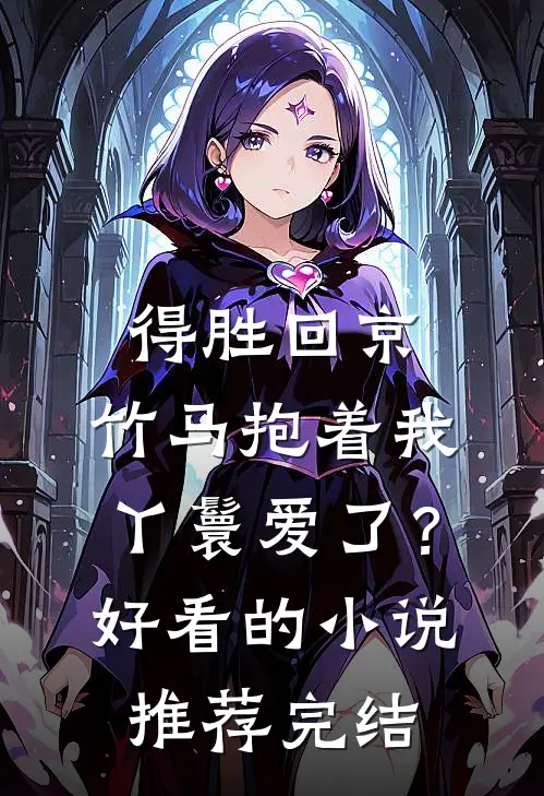 得胜回京，竹马抱着我丫鬟爱了？好看的小说推荐完结