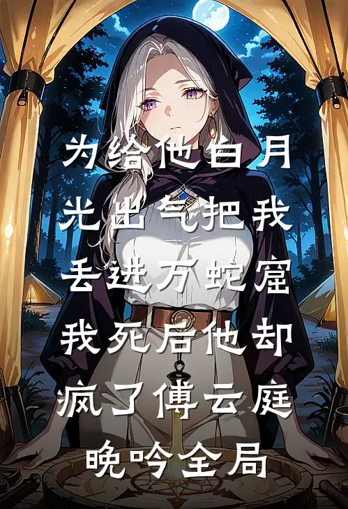为给他白月光出气把我丢进万蛇窟，我死后他却疯了傅云庭晚吟全局