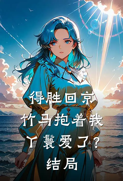 得胜回京,竹马抱着我丫鬟爱了?结局是