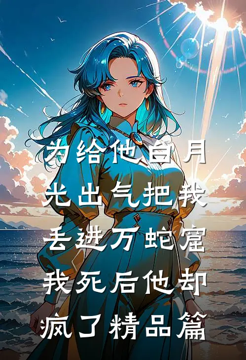 为给他白月光出气把我丢进万蛇窟，我死后他却疯了精品篇
