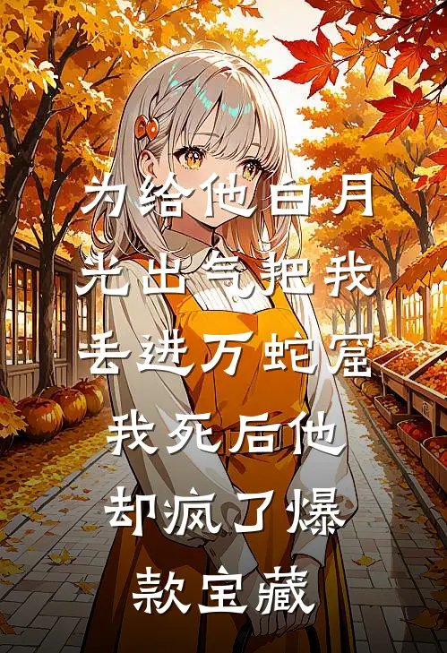 为给他白月光出气把我丢进万蛇窟，我死后他却疯了爆款宝藏