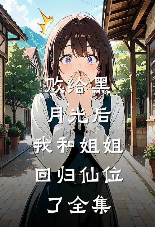 败给黑月光后，我和姐姐回归仙位了 全集
