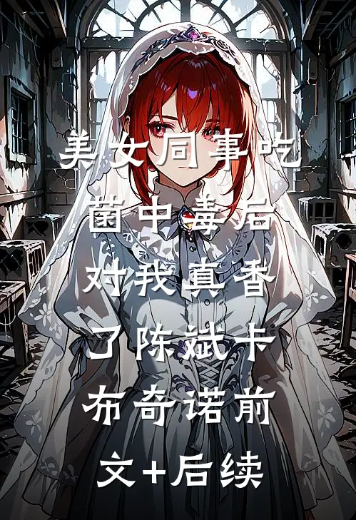 美女同事吃菌中毒后，对我真香了陈斌卡布奇诺前文+后续