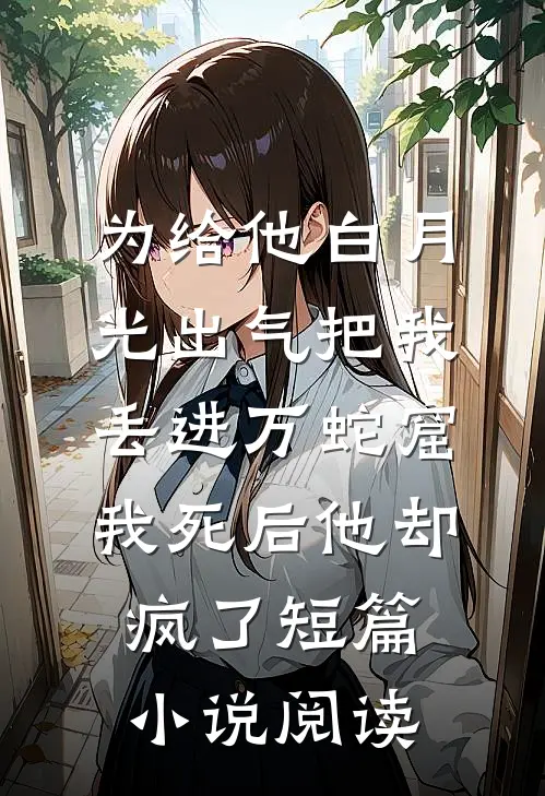 为给他白月光出气把我丢进万蛇窟，我死后他却疯了短篇小说阅读