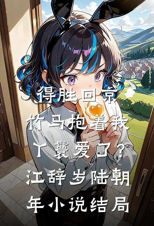 得胜回京，竹马抱着我丫鬟爱了？江辞岁陆朝年小说结局