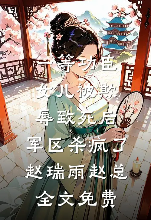 一等功臣女儿被欺辱致死后，军区杀疯了赵瑞雨赵总全文免费