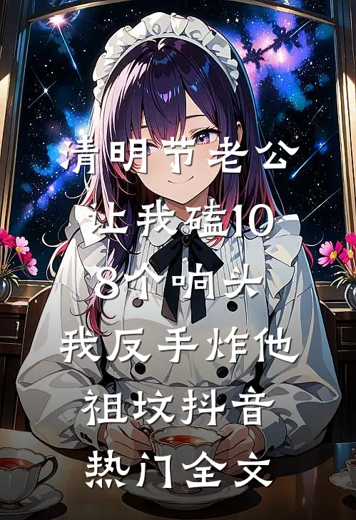 清明节老公让我磕108个响头，我反手炸他祖坟抖音热门全文