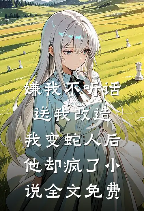 嫌我不听话送我改造，我变蛇人后他却疯了小说全文免费
