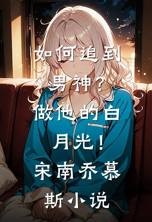 如何追到男神？做他的白月光！宋南乔慕斯小说