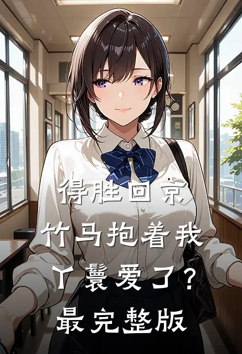 得胜回京，竹马抱着我丫鬟爱了？最完整版