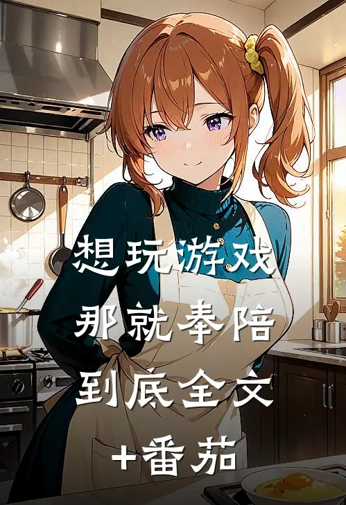 想玩游戏，那就奉陪到底全文+番茄