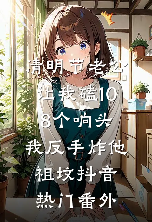 清明节老公让我磕108个响头，我反手炸他祖坟抖音热门番外