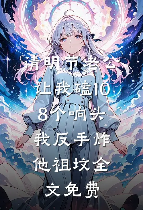 清明节老公让我磕108个响头，我反手炸他祖坟全文免费