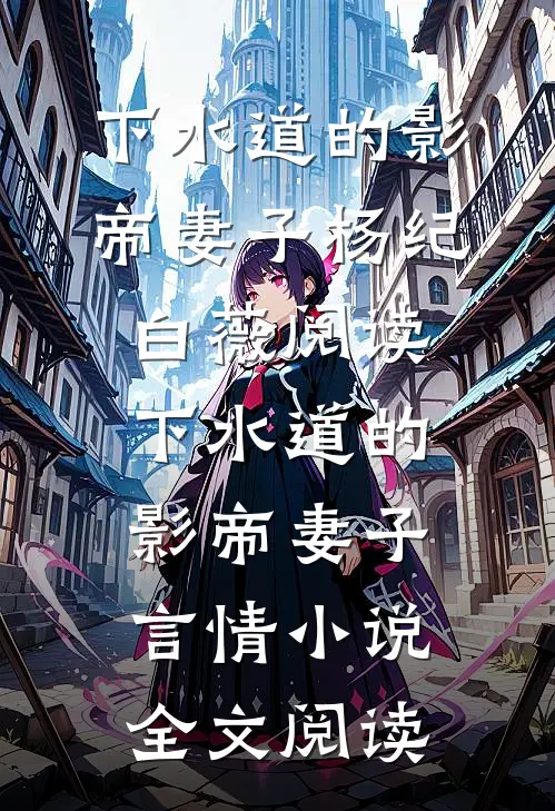 下水道的影帝妻子杨纪白薇阅读_下水道的影帝妻子言情小说全文阅读