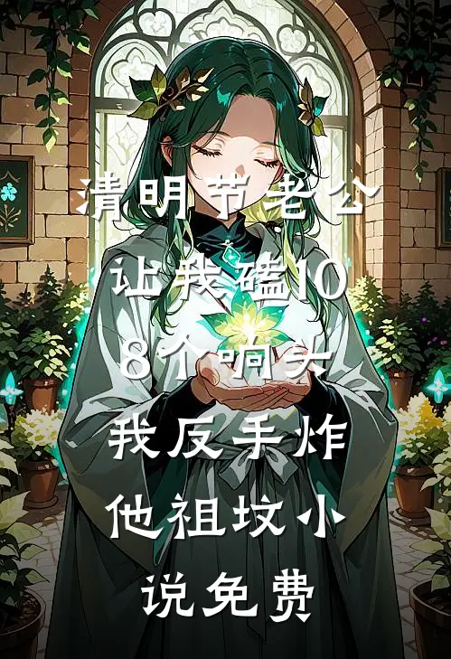 清明节老公让我磕108个响头，我反手炸他祖坟小说免费