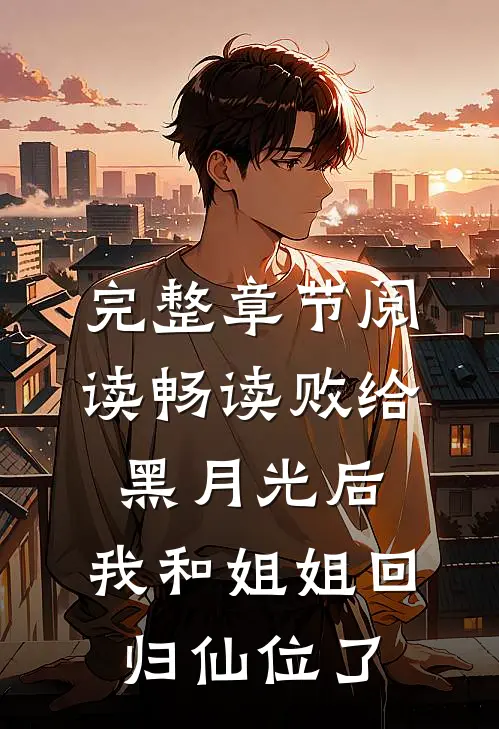完整章节阅读畅读败给黑月光后，我和姐姐回归仙位了