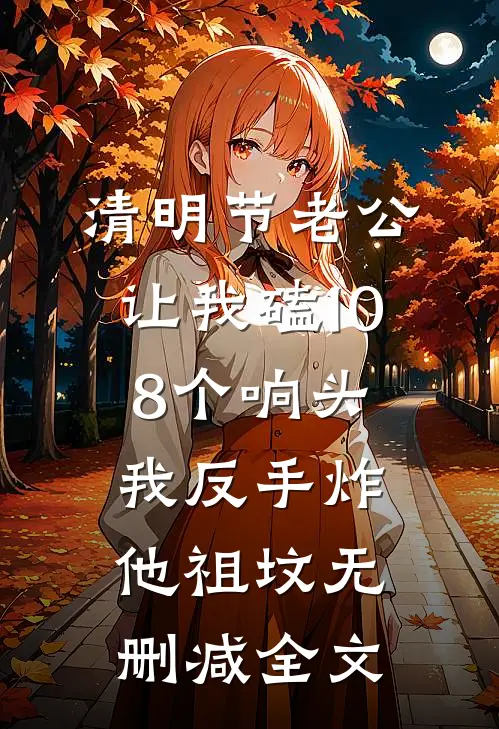 清明节老公让我磕108个响头，我反手炸他祖坟无删减全文