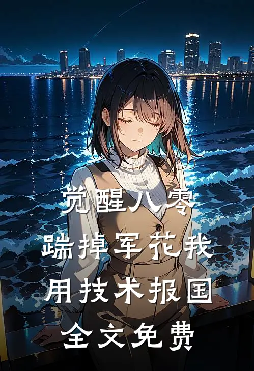 觉醒八零，踹掉军花我用技术报国全文免费