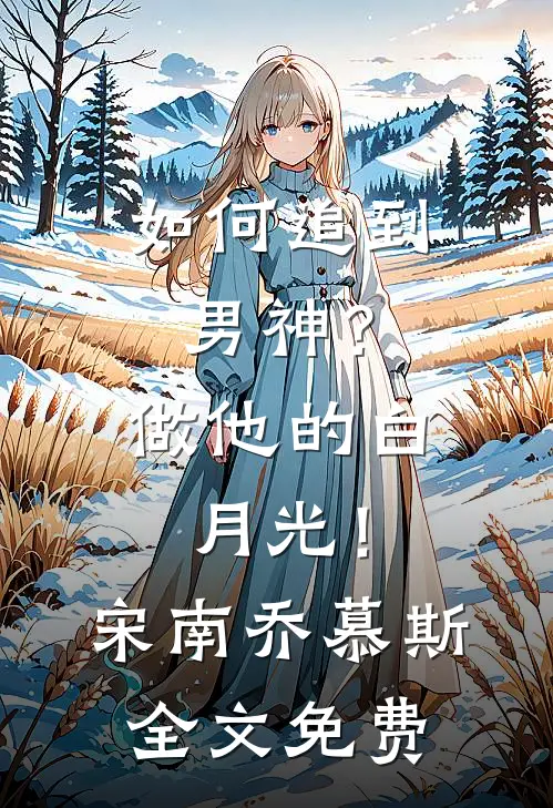 如何追到男神？做他的白月光！宋南乔慕斯全文免费