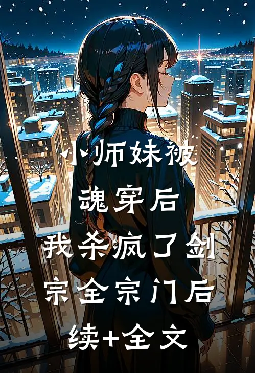 小师妹被魂穿后，我杀疯了剑宗全宗门后续+全文