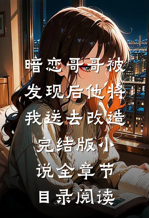 暗恋哥哥被发现后他将我送去改造完结版小说全章节目录阅读