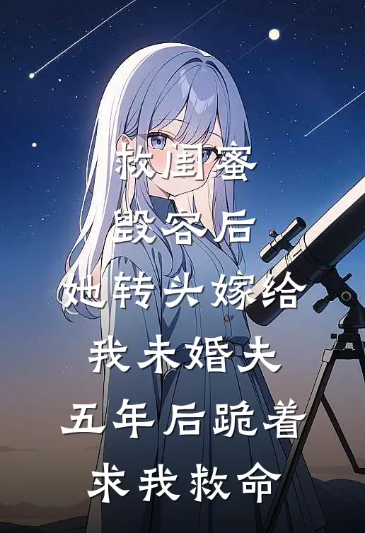 救闺蜜毁容后，她转头嫁给我未婚夫，五年后跪着求我救命