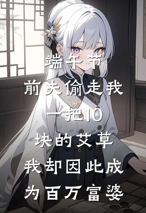 端午节，前夫偷走我一把10块的艾草，我却因此成为百万富婆