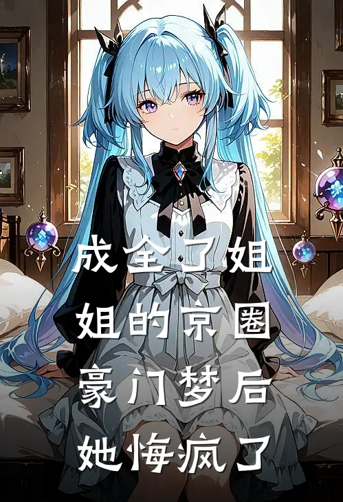 成全了姐姐的京圈豪门梦后，她悔疯了