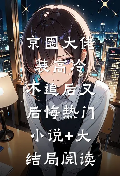 京圈大佬装高冷，不追后又后悔热门小说+大结局阅读