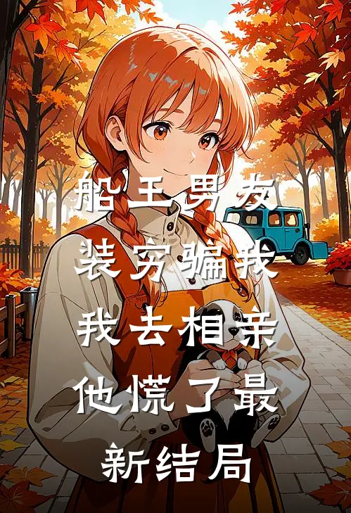 船王男友装穷骗我，我去相亲他慌了最新结局