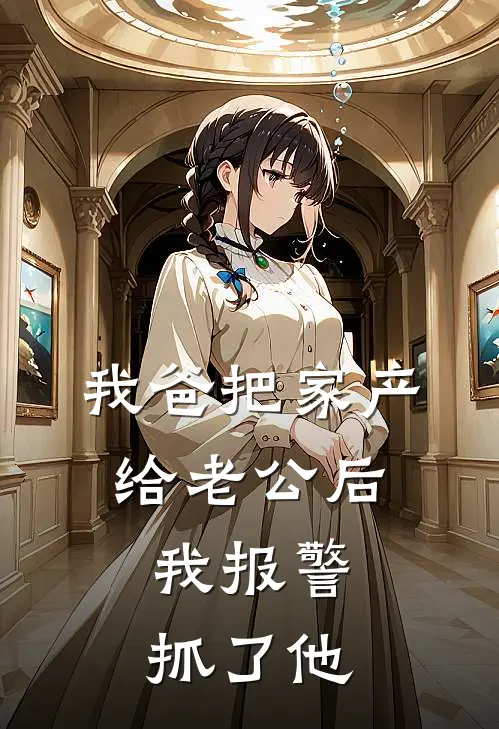 我爸把家产给老公后，我报警抓了他
