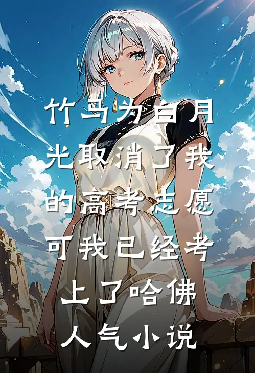 竹马为白月光取消了我的高考志愿，可我已经考上了哈佛人气小说