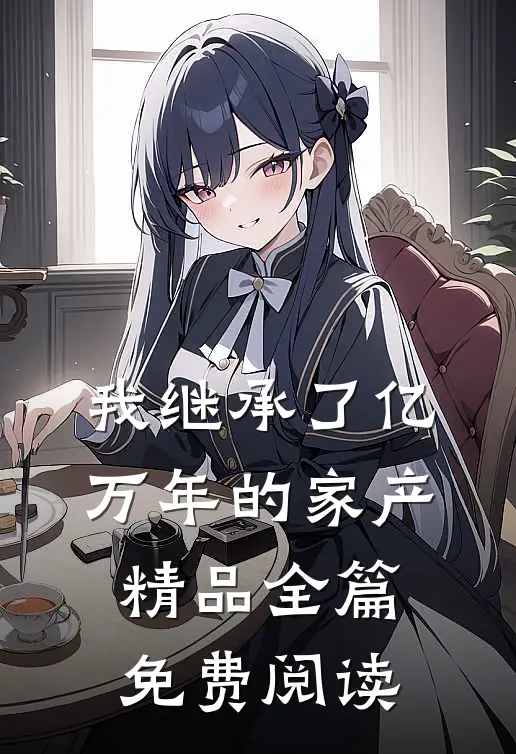我继承了亿万年的家产精品全篇免费阅读