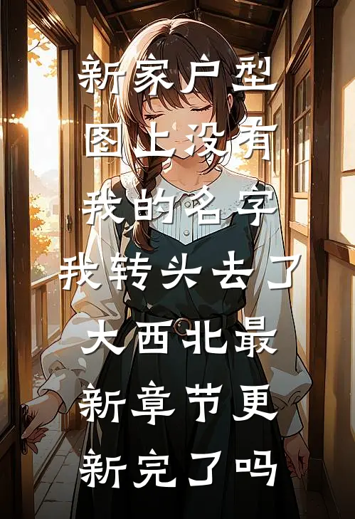 新家户型图上没有我的名字，我转头去了大西北最新章节更新完了吗