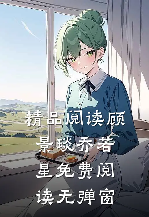 精品阅读顾景琰乔若星免费阅读无弹窗